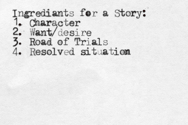 Ingrediants for a Story: 1. Character 2. Want/desire 3. Road of Trials 4. Resolved situation