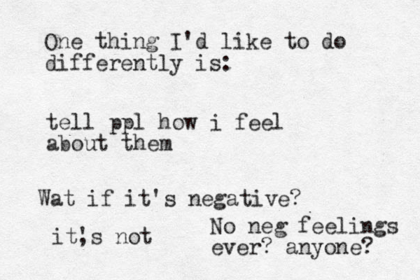 One thing I'd like to do differently is: tell ppl how i feel about them What at if it's negative? it, 's not No neg feelings ever? anyone? 
