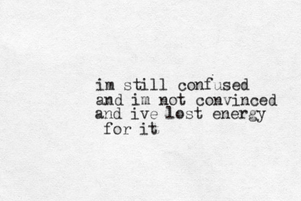 im still confused and im not convinced and ive lost energy for it