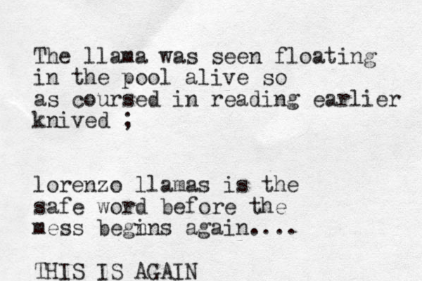 Th e llama was seen floating in the pool alive so as coursed in reading earlier kni ved ; lorenzo llamas is the safe word before the mess begn ins again.... THIS IS AGAIN