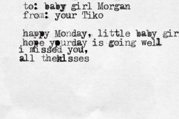 to: baby girl Morgan from: your Tiko happy Monday, little baby girl hope ypur o day is going well i missed you, all thenl kisses 