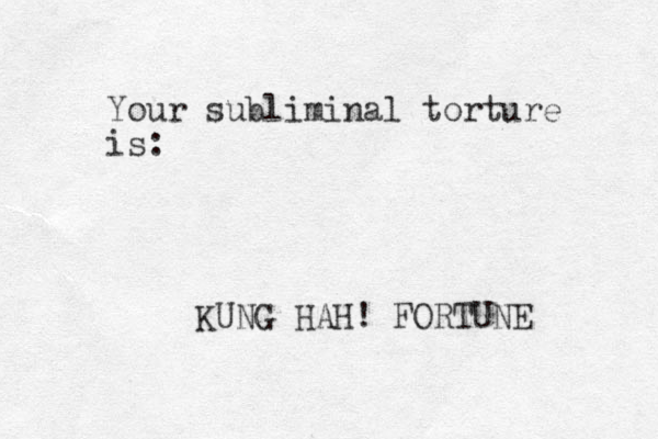 Your subliminal torture is: KUNG HAH! FORTUNE 