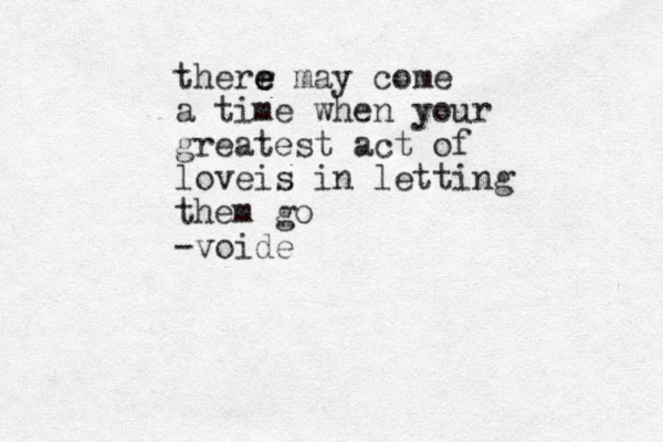 therr e e e may come a time when your greatest act of loveis in letting them go -voide
