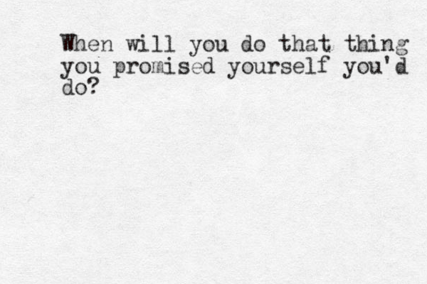 When will you do that thing you promised yourself you'd do?