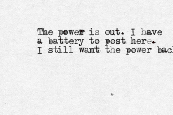 The power is out. I have a battery to post here. I still want the power back 