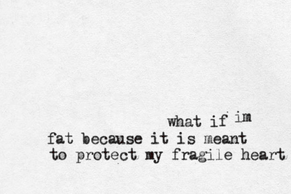 what if im fat because it is meant to protect my fragile heart 