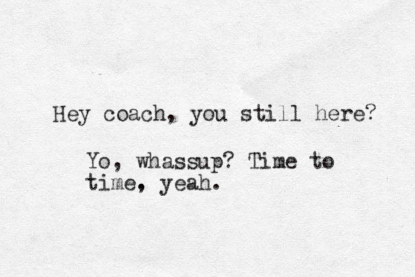 Hey coach, you still here? Yo, whassup? Time to time. , yeah.
