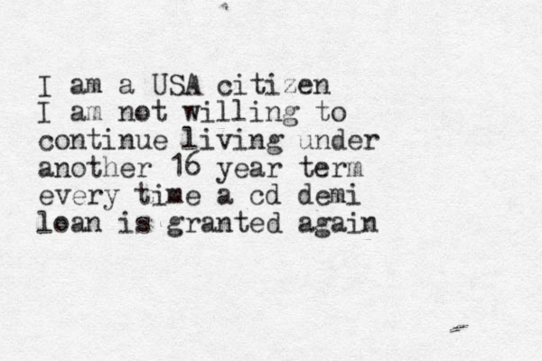 I am a USA citizen I am not willing to continue living under another 16 year term every time a cd demi loan is granted again 