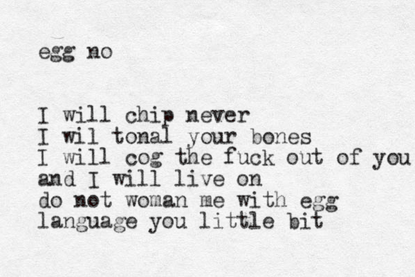 egg no I will chip never I wil tonal your bones I will cog the fuck out of you and I will live on do not woman me with egg languag e you little bit 