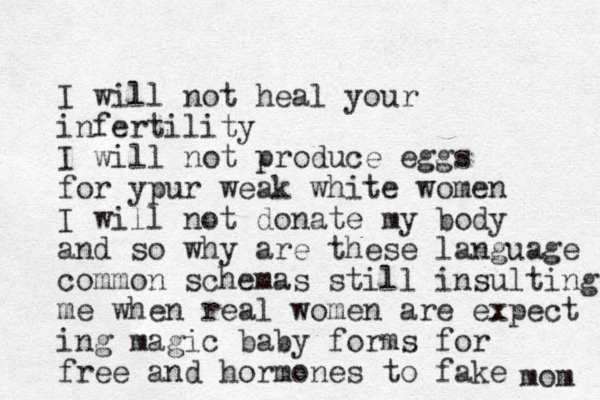 I will not heal your infertility I will not produce eggs for ypur weak white women I will not donate my body and so why are these language common schemas still insulting me when real women are expect ing magic baby forms for free and hormones to fake mom 