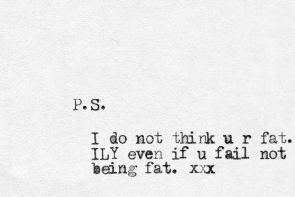 P.S. I do not think u r fat. ILY even if u fail not being fat. xxx