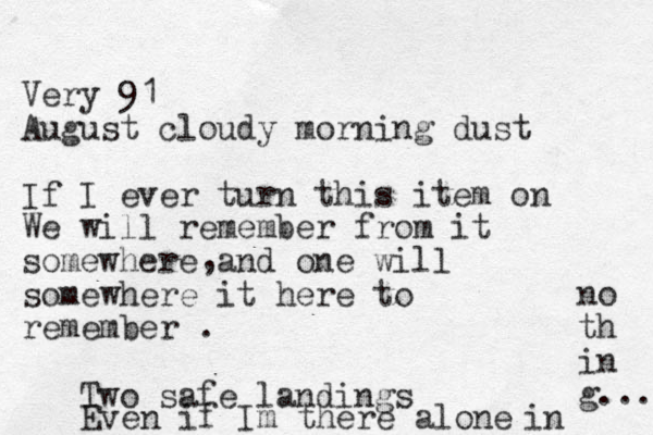 Very 91 August cloudy morning dust If I ever turn this item on We will remember from it somewhere and one will somewhere it here to remember . , Two safe landings Even if Im there alone in no th in g... 