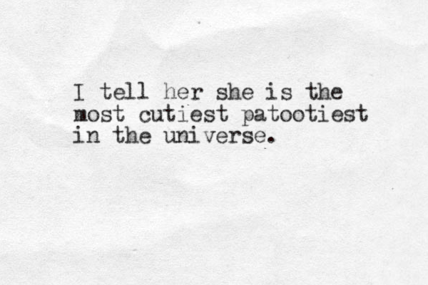 I tell her she is the most cutiest patootiest in the universe. 