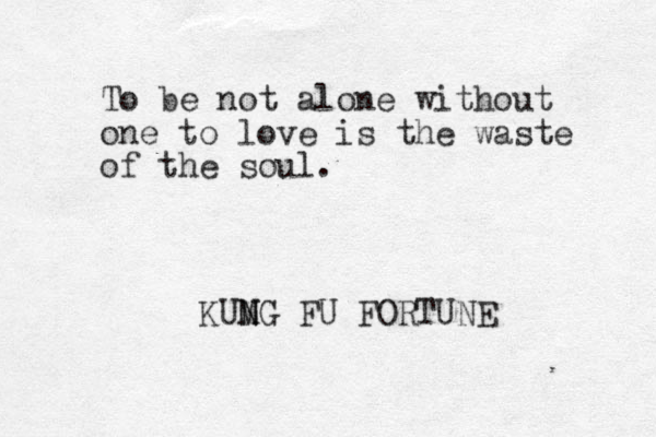 To be not alone without one to love is the waste of the soul. KUMG N N FU FORTUNE 