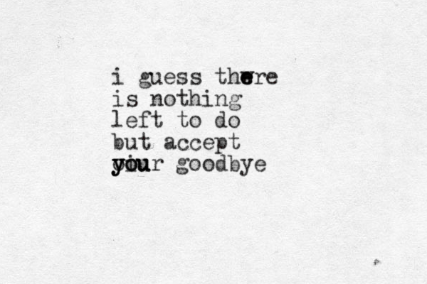 i guess thwre e e e is nothing left to do but accept oi you you your goodbye