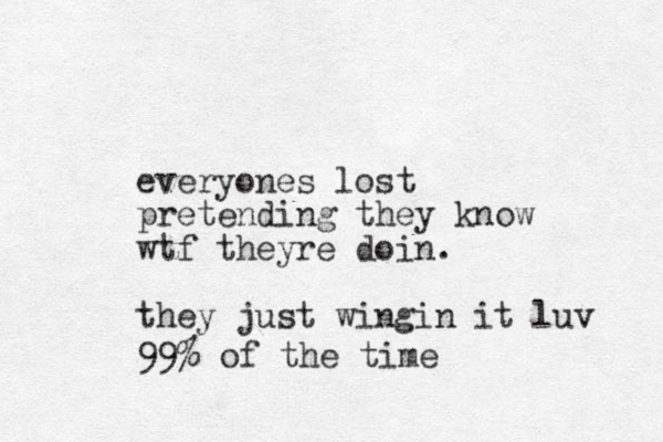 everyones lost pretending they know wtf theyre doin. they just wingin it luv 99% of the time