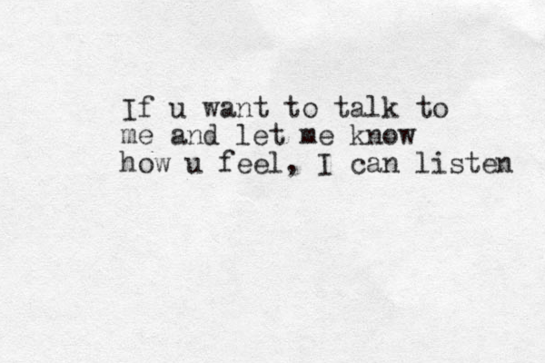 If u want to talk to me and let me know how u feel , I can listen 