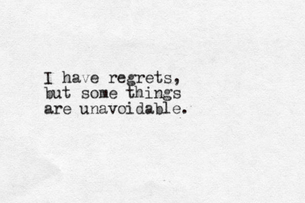 I have regrets, but some things are unavoidable. 