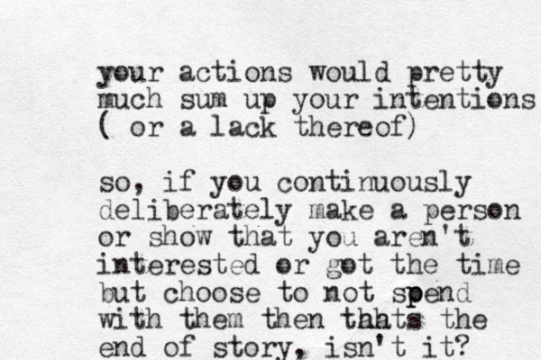 your actions would pretty much sum up your intentions ( or a lack thereof) so, if you continuously deliberately make a person or show that you aren't interested or got the time but choose to not soend p p with them then tahts h ha the end of story, isn't it?