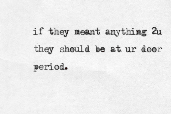 if they meant anything 2u they should be at ur door period.