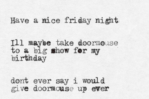 z Have a nice friday night Ill maybe take doormouse to a big show for my birthday dont ever say i would giv e doormouse up ever