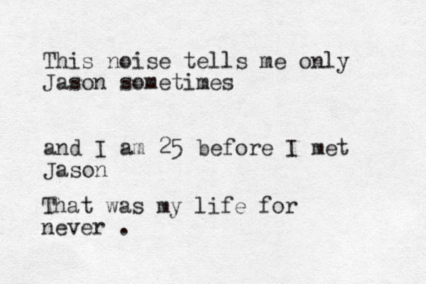 This noise tells me only Jason sometimes and I am 25 before I met Jason That was my life for never .