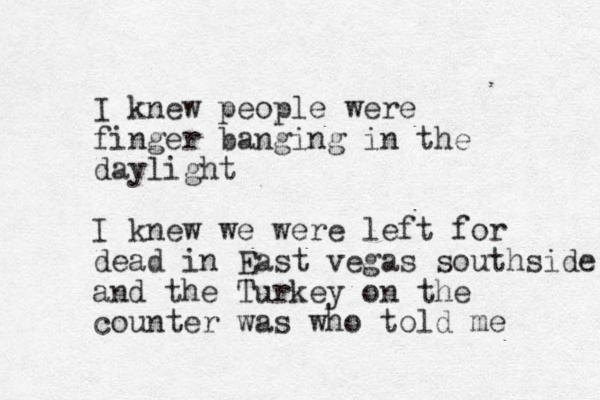 I knew people were finger banging in the daylight I knew we were left for dead in East vegas southside and the Turkey on the counter was who told me