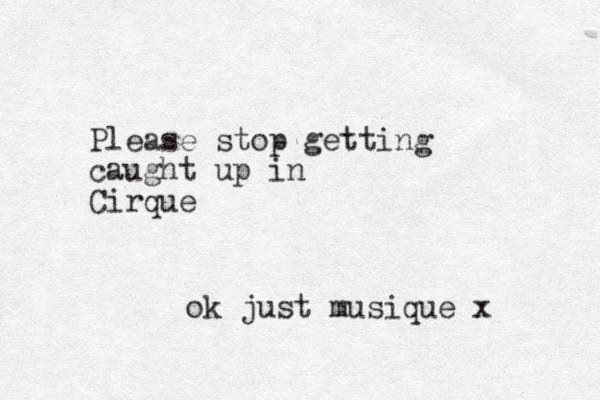 Please stop getting caugh t up in Cirque ok just musique x 