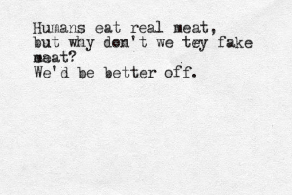 Humans eat real meat, but why don't we tey r fake ea meat? We'd be better off.