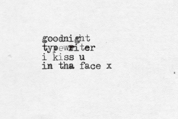 goodnight typewriter i kiss u in tha face x