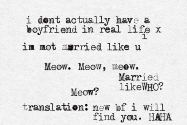 i Meow. Meow, meow. Meow? translation: new bf i will find you. HAHA i dont actually have a boyfriend in real life x im mot msrried like u Married likeWHO? 