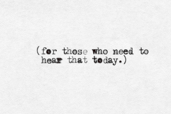 (for those who need to hear that today.)