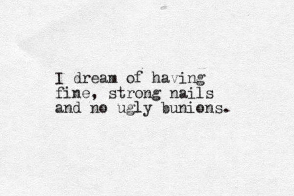 I dream of having fine, strong nails and no ugly bunions. 