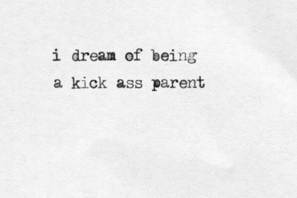 a kick ass parent i dream of being 