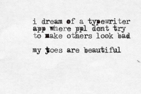 i dream of a typewriter app where ppl l dont try to make others look bad my yoes are t t beautiful l 
