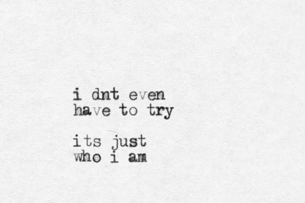 i dnt even have to try its just who i am