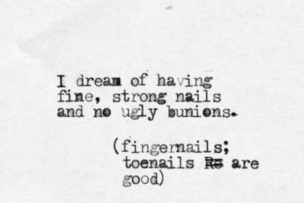 I dream of having fine, strong nails and no ugly bunions. (fingernails; toenails Re == are good)