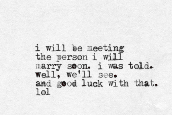 i will be meeting the person i will marry soon. i was told. well, we'll see. and good luck with that. lol