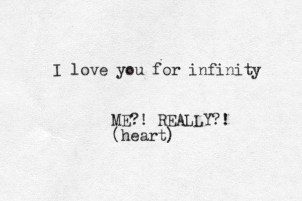 I love you for infinity ME?! REALLY?! (heart)