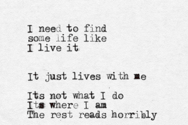I need to find some life like I live it It just lives with me Its not what I do Its where I am The rest reads horribly 