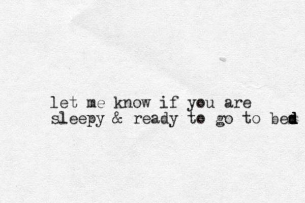 let me know if you are sleepy & ready to go to bes d d d 