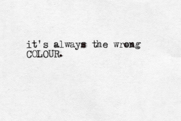 it's always the wrong COLOUR.