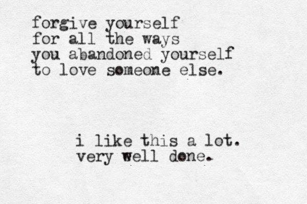 forgive yourself for all the ways you abandoned yourself to love someone else. i like this a lot. very eell w done.