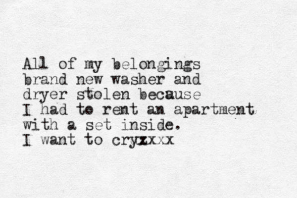 All of my belongings brand new washer and dryer stolen becu ause I had to rent an apartment with a set inside. I want to cru yz xxxx