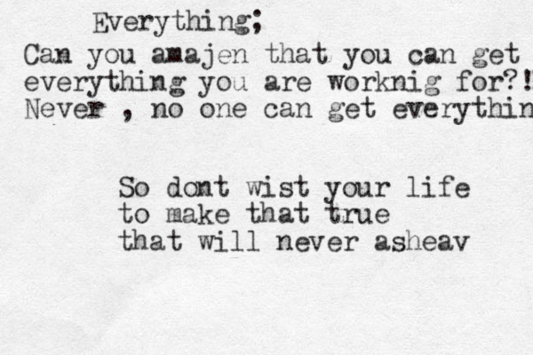 Everything; Can you amajen that you can get everything you are worknig for?! Never , no one can get every thing So dont wist your life to make that true that will never asheav 