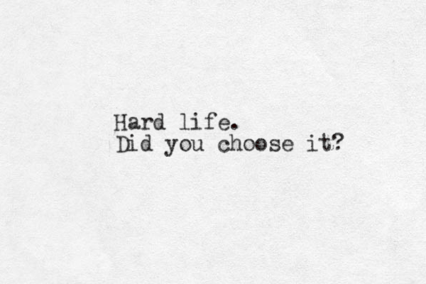 Hard life. Did you choose it? 