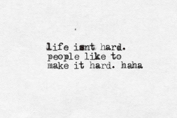 life isnt hard. people like to make it hard. haha 
