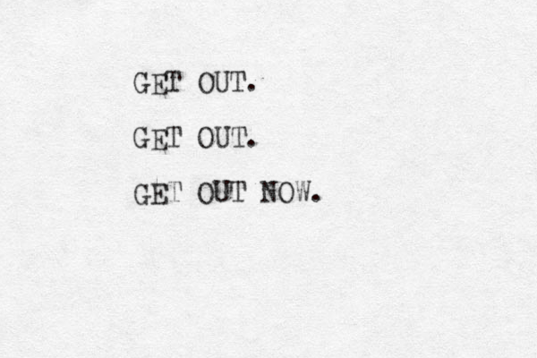 GET OUT. GET OUT. GET OUT NOW.