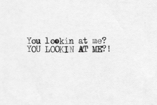 You lookin at me? YOU LOOKIN AT ME?!