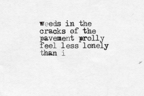 weeds in the cracks of the pavement prolly feel less lonely than i
